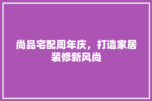 尚品宅配周年庆，打造家居装修新风尚