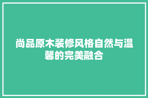 尚品原木装修风格自然与温馨的完美融合