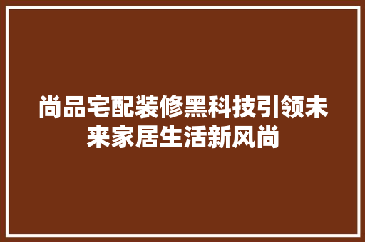 尚品宅配装修黑科技引领未来家居生活新风尚