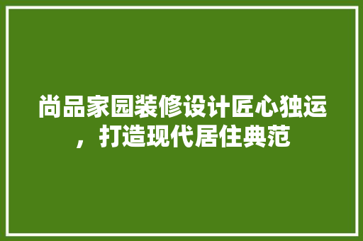 尚品家园装修设计匠心独运，打造现代居住典范
