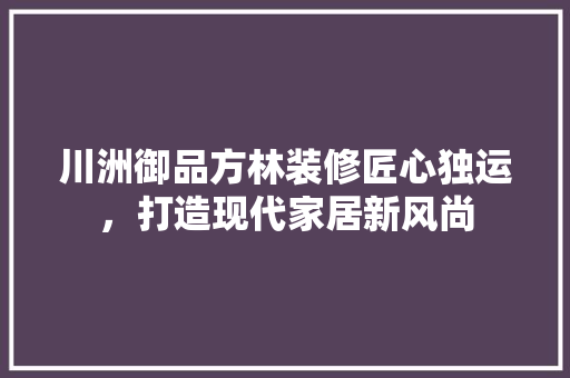 川洲御品方林装修匠心独运，打造现代家居新风尚