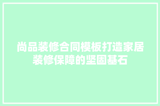尚品装修合同模板打造家居装修保障的坚固基石