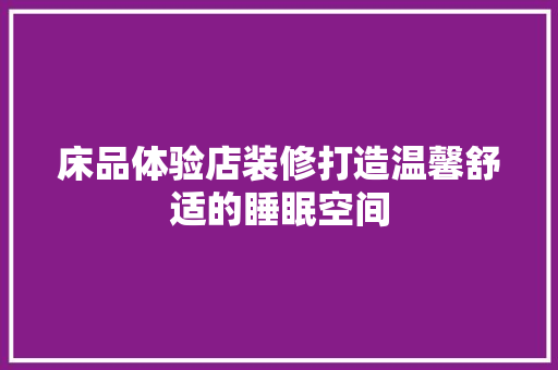 床品体验店装修打造温馨舒适的睡眠空间
