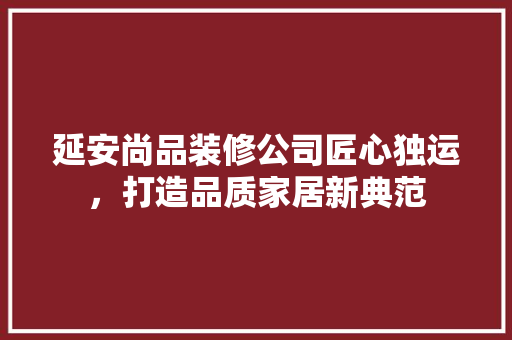 延安尚品装修公司匠心独运，打造品质家居新典范