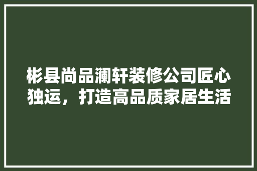 彬县尚品澜轩装修公司匠心独运，打造高品质家居生活