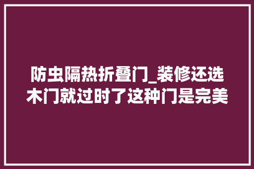 防虫隔热折叠门_装修还选木门就过时了这种门是完美替代纯天然又防虫还省钱