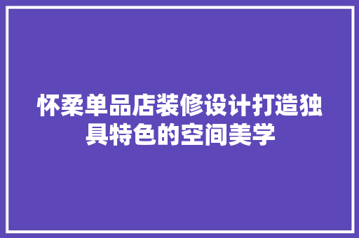 怀柔单品店装修设计打造独具特色的空间美学