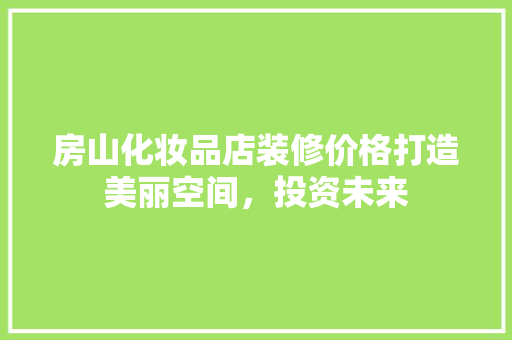 房山化妆品店装修价格打造美丽空间，投资未来