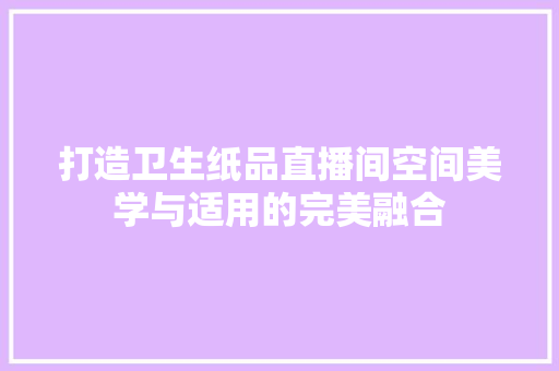 打造卫生纸品直播间空间美学与适用的完美融合
