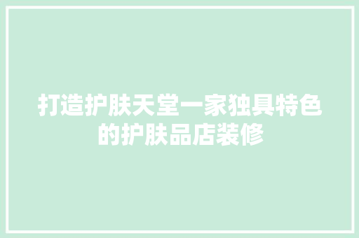 打造护肤天堂一家独具特色的护肤品店装修