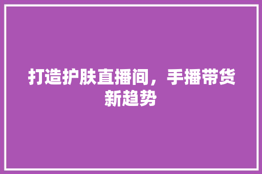 打造护肤直播间，手播带货新趋势