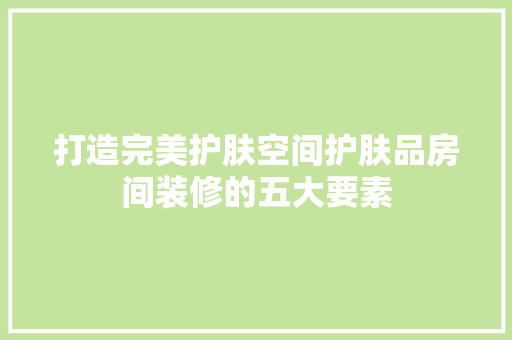 打造完美护肤空间护肤品房间装修的五大要素
