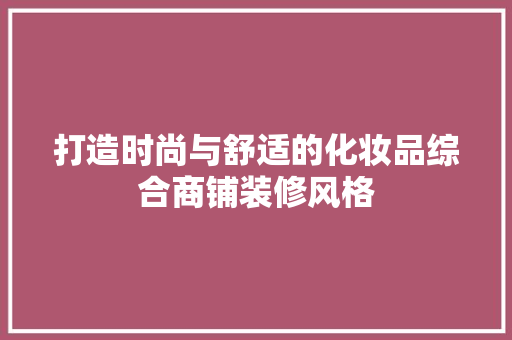 打造时尚与舒适的化妆品综合商铺装修风格