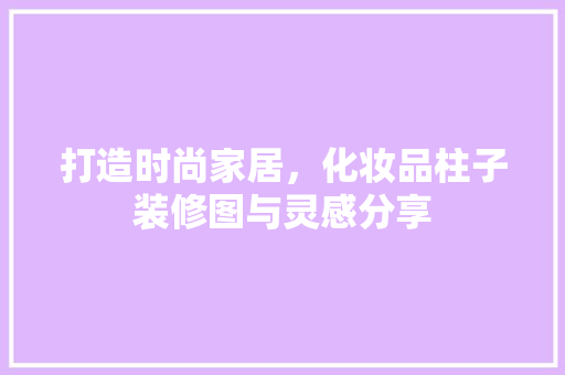 打造时尚家居，化妆品柱子装修图与灵感分享