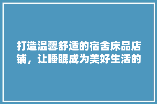 打造温馨舒适的宿舍床品店铺，让睡眠成为美好生活的起点
