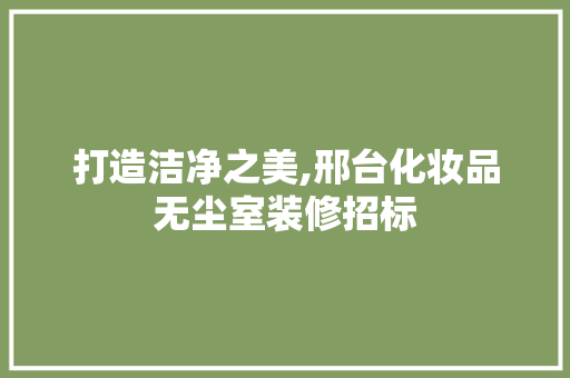 打造洁净之美,邢台化妆品无尘室装修招标