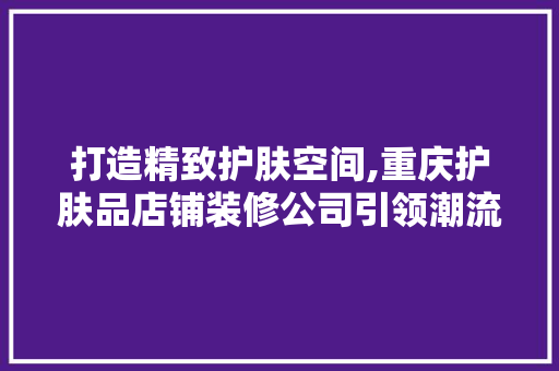 打造精致护肤空间,重庆护肤品店铺装修公司引领潮流