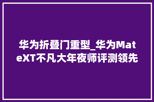 华为折叠门重型_华为MateXT不凡大年夜师评测领先折叠屏市场一代