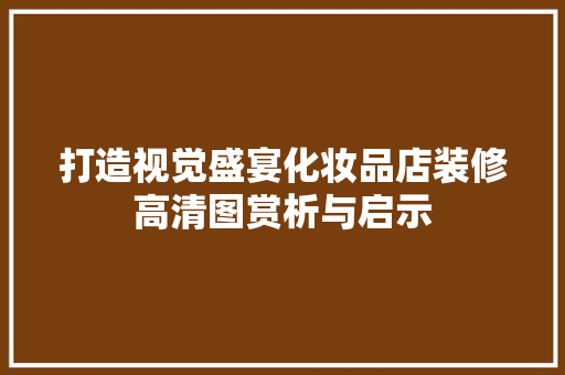 打造视觉盛宴化妆品店装修高清图赏析与启示