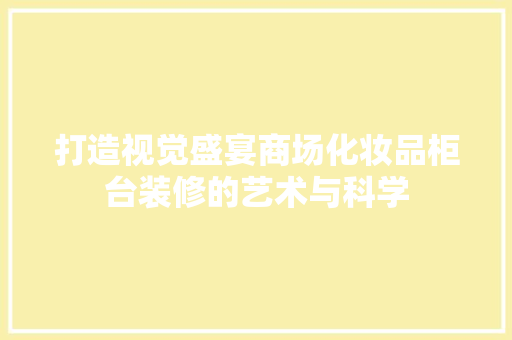打造视觉盛宴商场化妆品柜台装修的艺术与科学