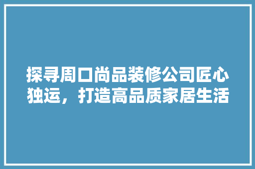 探寻周口尚品装修公司匠心独运，打造高品质家居生活