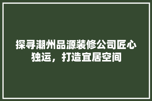 探寻潮州品源装修公司匠心独运，打造宜居空间 实木门