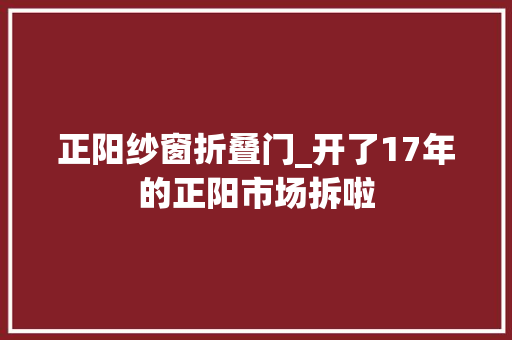 正阳纱窗折叠门_开了17年的正阳市场拆啦