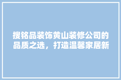 搜铭品装饰黄山装修公司的品质之选，打造温馨家居新风尚