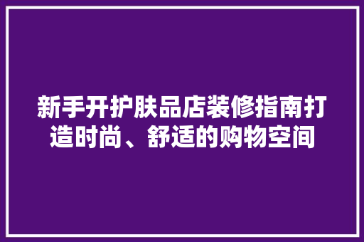 新手开护肤品店装修指南打造时尚、舒适的购物空间