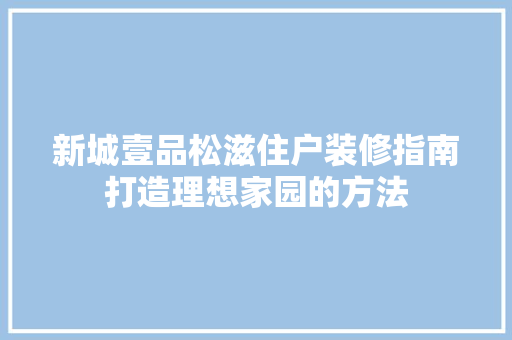 新城壹品松滋住户装修指南打造理想家园的方法
