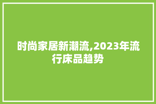 时尚家居新潮流,2023年流行床品趋势