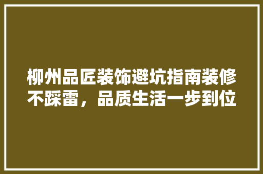 柳州品匠装饰避坑指南装修不踩雷，品质生活一步到位