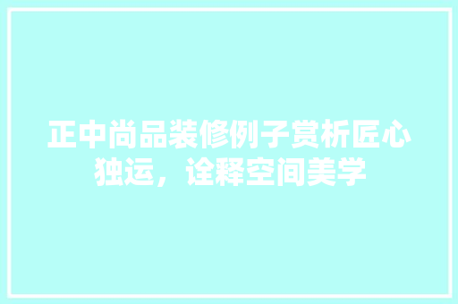 正中尚品装修例子赏析匠心独运，诠释空间美学