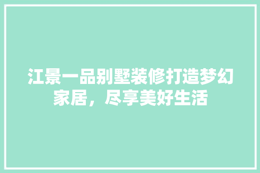 江景一品别墅装修打造梦幻家居，尽享美好生活