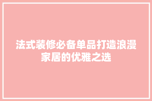 法式装修必备单品打造浪漫家居的优雅之选