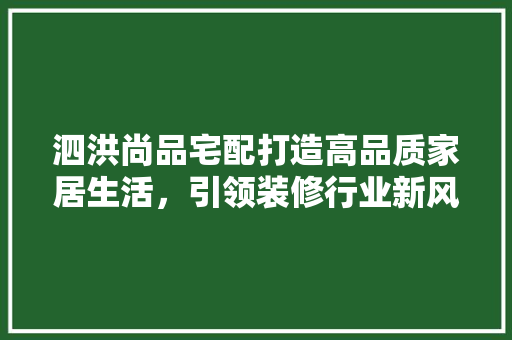 泗洪尚品宅配打造高品质家居生活，引领装修行业新风尚