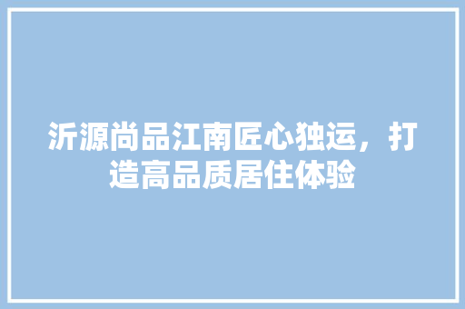 沂源尚品江南匠心独运，打造高品质居住体验