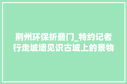 荆州环保折叠门_特约记者行走城墙见识古城上的景物下