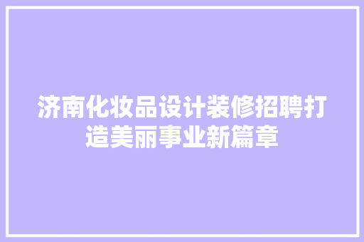 济南化妆品设计装修招聘打造美丽事业新篇章