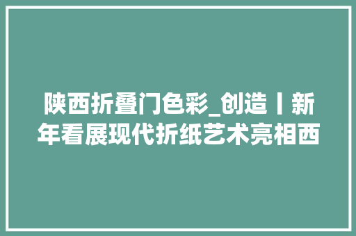 陕西折叠门色彩_创造丨新年看展现代折纸艺术亮相西安