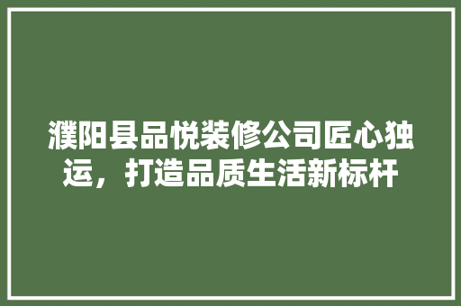 濮阳县品悦装修公司匠心独运，打造品质生活新标杆