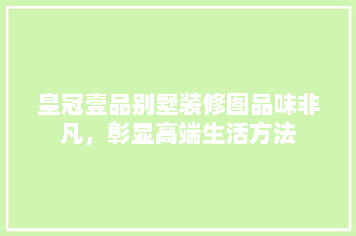 皇冠壹品别墅装修图品味非凡，彰显高端生活方法