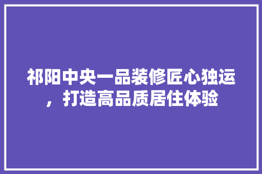 祁阳中央一品装修匠心独运，打造高品质居住体验