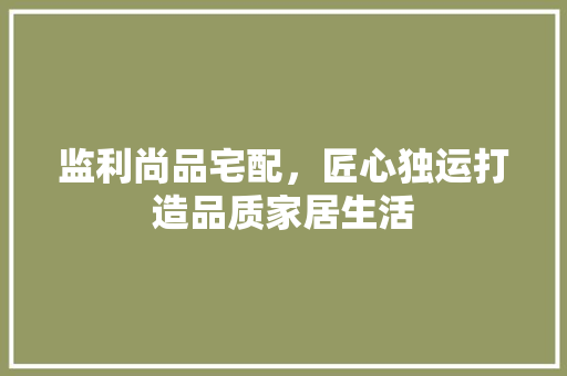 监利尚品宅配，匠心独运打造品质家居生活