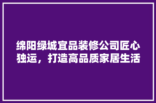 绵阳绿城宜品装修公司匠心独运，打造高品质家居生活