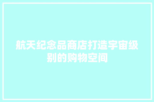 航天纪念品商店打造宇宙级别的购物空间 防火门