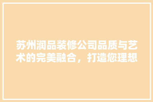 苏州润品装修公司品质与艺术的完美融合，打造您理想的家