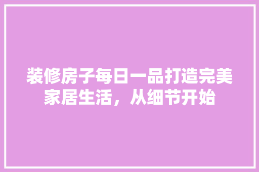 装修房子每日一品打造完美家居生活，从细节开始
