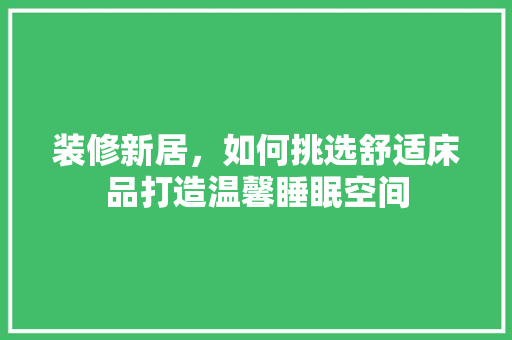 装修新居，如何挑选舒适床品打造温馨睡眠空间