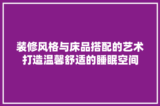 装修风格与床品搭配的艺术打造温馨舒适的睡眠空间 防火门